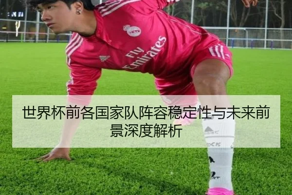 世界杯前各国家队阵容稳定性与未来前景深度解析
